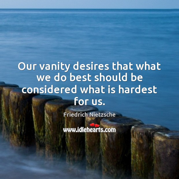 Our vanity desires that what we do best should be considered what is hardest for us. Image