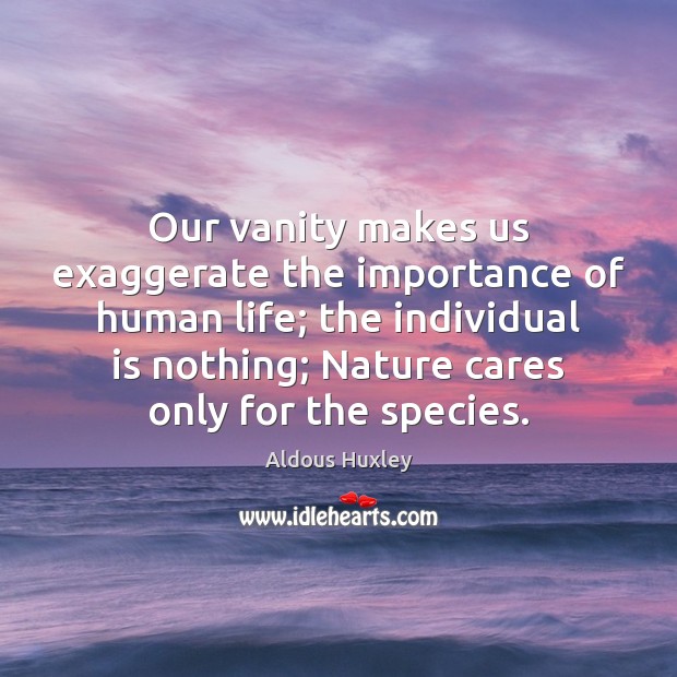 Our vanity makes us exaggerate the importance of human life; the individual Aldous Huxley Picture Quote