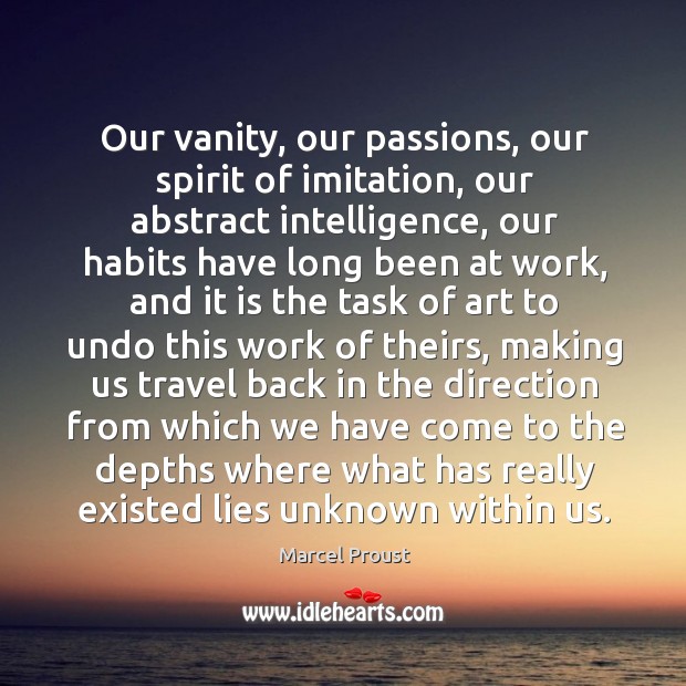 Our vanity, our passions, our spirit of imitation, our abstract intelligence, our Marcel Proust Picture Quote