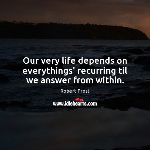 Our very life depends on everythings’ recurring til we answer from within. Robert Frost Picture Quote