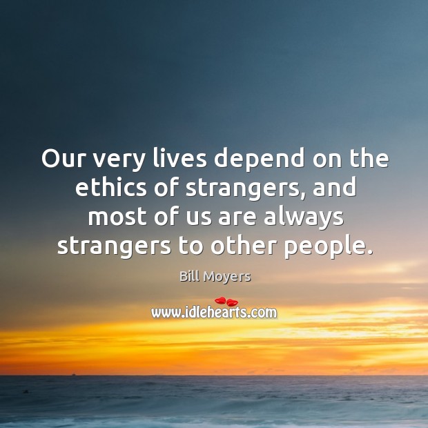 Our very lives depend on the ethics of strangers, and most of us are always strangers to other people. Bill Moyers Picture Quote