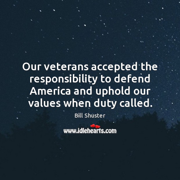 Our veterans accepted the responsibility to defend America and uphold our values Bill Shuster Picture Quote