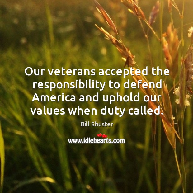 Our veterans accepted the responsibility to defend america and uphold our values when duty called. Bill Shuster Picture Quote
