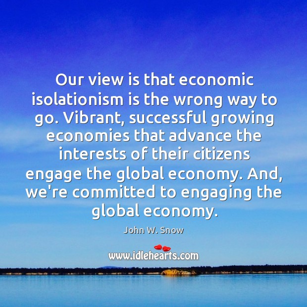 Our view is that economic isolationism is the wrong way to go. John W. Snow Picture Quote