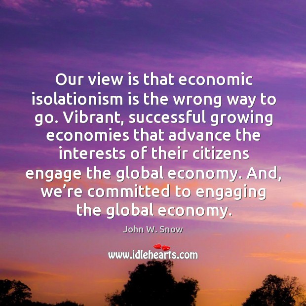 Our view is that economic isolationism is the wrong way to go. Vibrant, successful growing economies John W. Snow Picture Quote