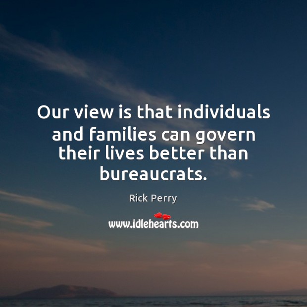 Our view is that individuals and families can govern their lives better than bureaucrats. Rick Perry Picture Quote