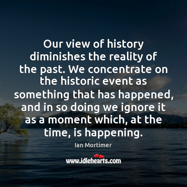 Our view of history diminishes the reality of the past. We concentrate Ian Mortimer Picture Quote