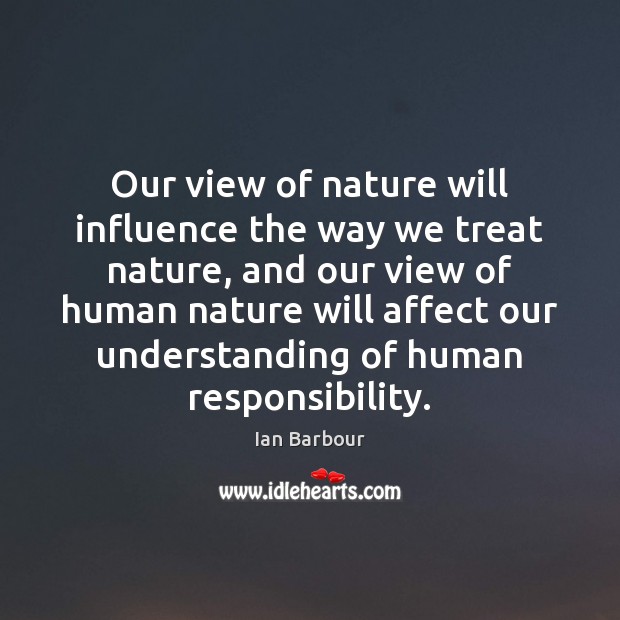 Our view of nature will influence the way we treat nature, and Ian Barbour Picture Quote