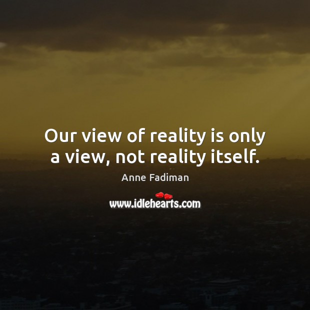 Our view of reality is only a view, not reality itself. Anne Fadiman Picture Quote