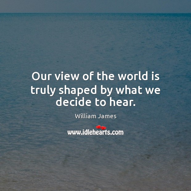 Our view of the world is truly shaped by what we decide to hear. William James Picture Quote