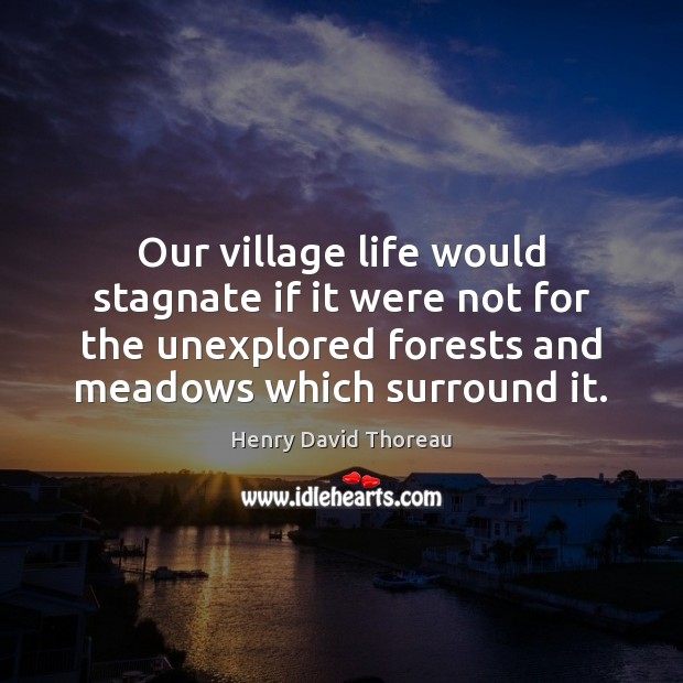 Our village life would stagnate if it were not for the unexplored 
