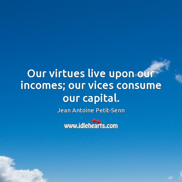 Our virtues live upon our incomes; our vices consume our capital. Jean Antoine Petit-Senn Picture Quote