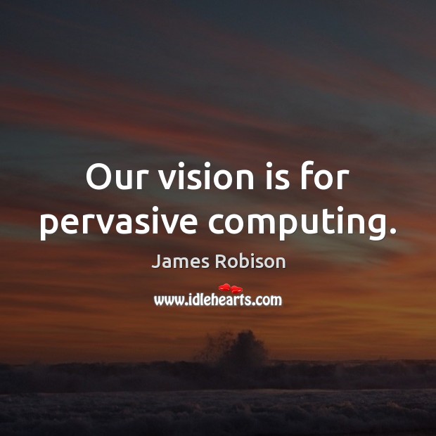 Our vision is for pervasive computing. James Robison Picture Quote