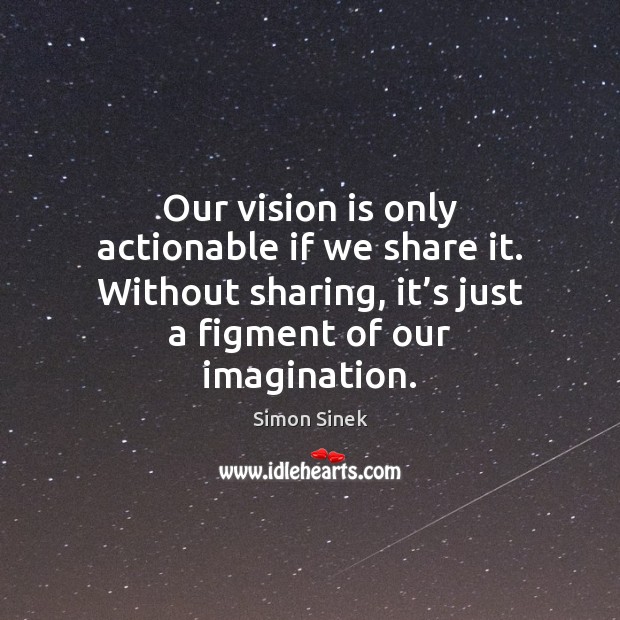 Our vision is only actionable if we share it. Without sharing, it’ Simon Sinek Picture Quote