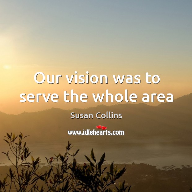 Our vision was to serve the whole area Susan Collins Picture Quote
