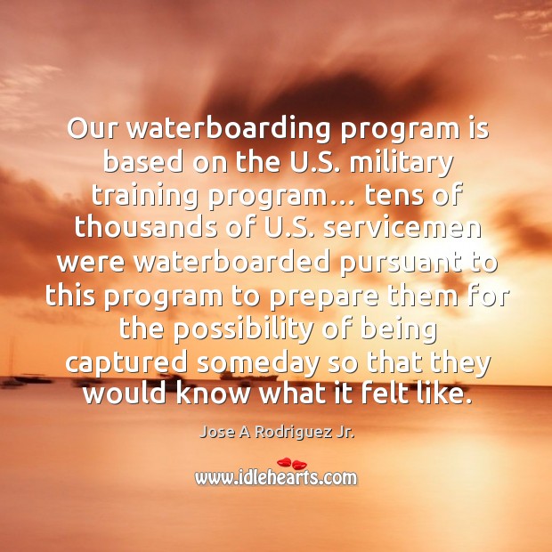 Our waterboarding program is based on the u.s. Military training program… Jose A Rodriguez Jr. Picture Quote