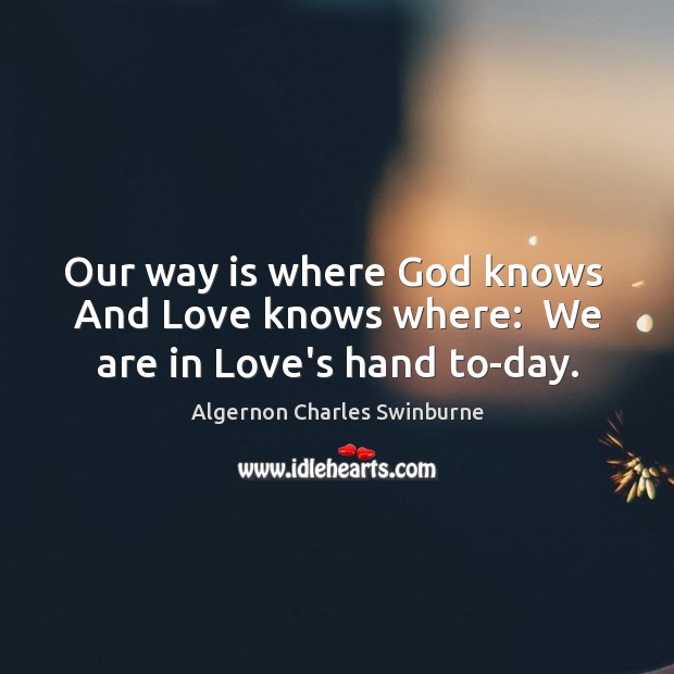 Our way is where God knows  And Love knows where:  We are in Love’s hand to-day. Algernon Charles Swinburne Picture Quote