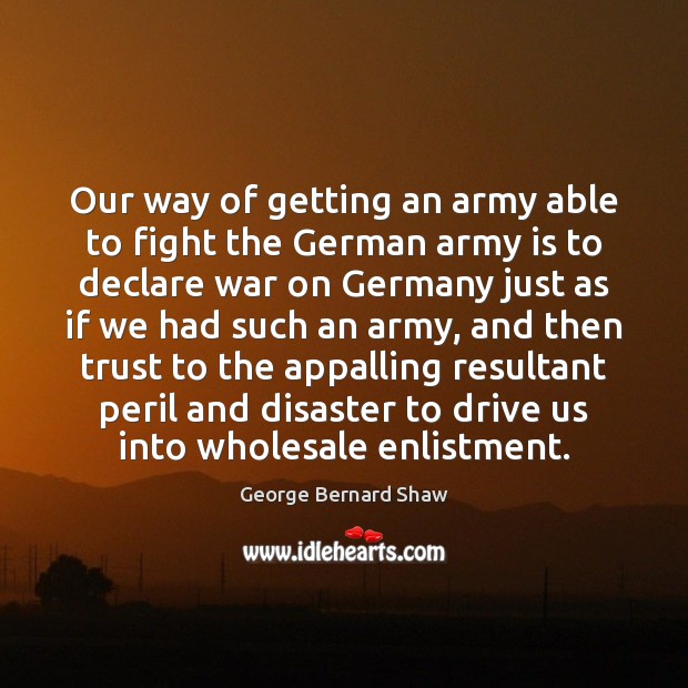 Our way of getting an army able to fight the German army George Bernard Shaw Picture Quote