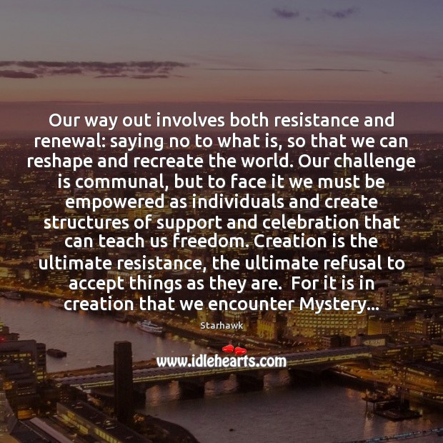Our way out involves both resistance and renewal: saying no to what Starhawk Picture Quote