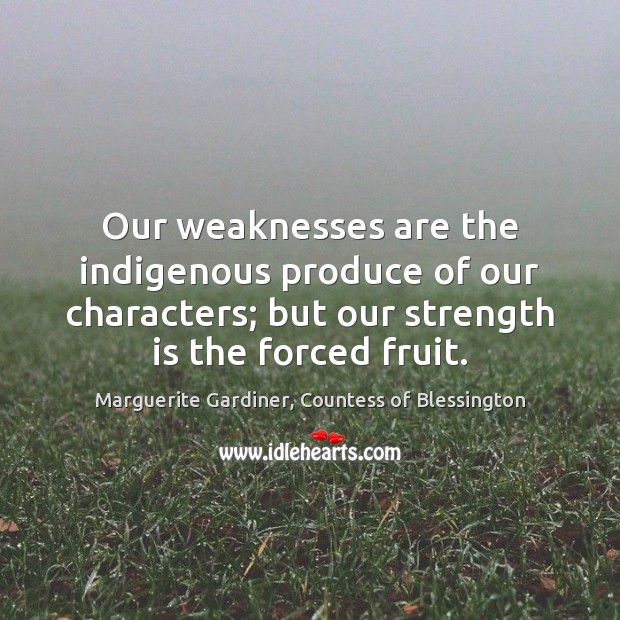 Our weaknesses are the indigenous produce of our characters; but our strength Marguerite Gardiner, Countess of Blessington Picture Quote