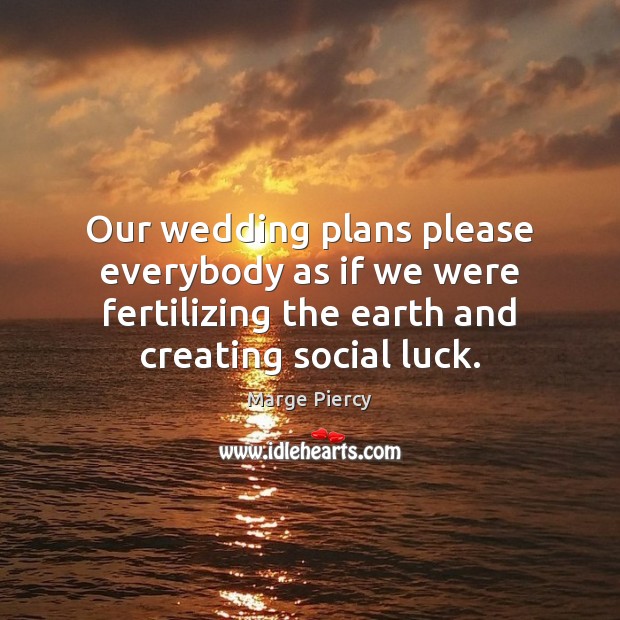 Our wedding plans please everybody as if we were fertilizing the earth Marge Piercy Picture Quote