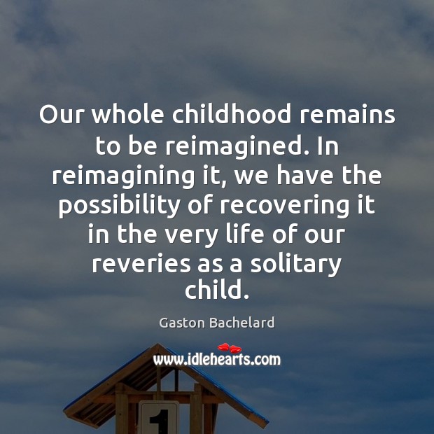 Our whole childhood remains to be reimagined. In reimagining it, we have Gaston Bachelard Picture Quote