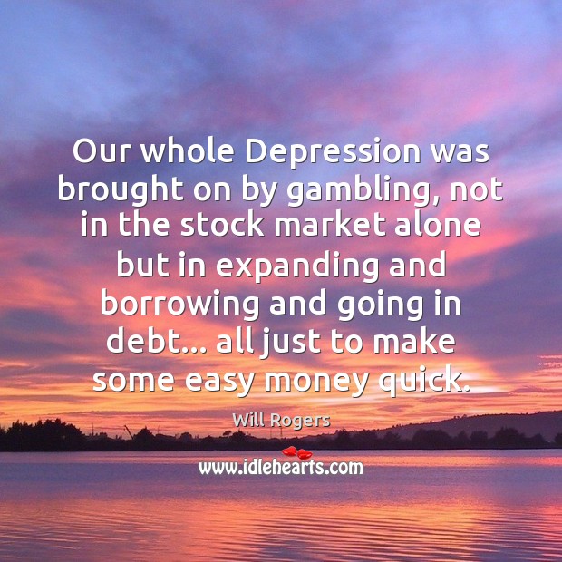 Our whole Depression was brought on by gambling, not in the stock Will Rogers Picture Quote