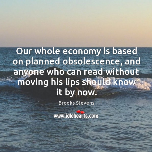 Our whole economy is based on planned obsolescence, and anyone who can read without moving Image