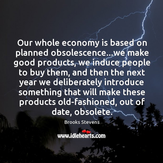Our whole economy is based on planned obsolescence…we make good products, Brooks Stevens Picture Quote