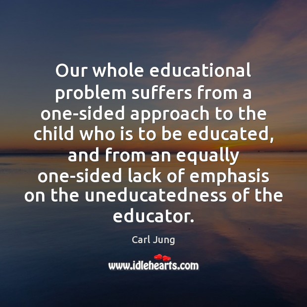 Our whole educational problem suffers from a one-sided approach to the child Carl Jung Picture Quote