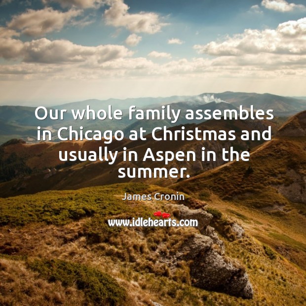 Our whole family assembles in chicago at christmas and usually in aspen in the summer. James Cronin Picture Quote