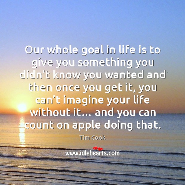 Our whole goal in life is to give you something you didn’ Tim Cook Picture Quote