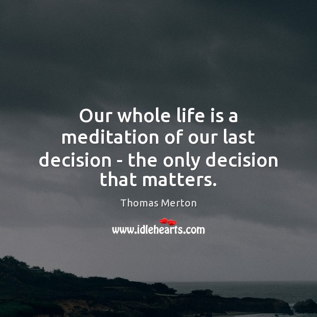 Our whole life is a meditation of our last decision – the only decision that matters. Thomas Merton Picture Quote