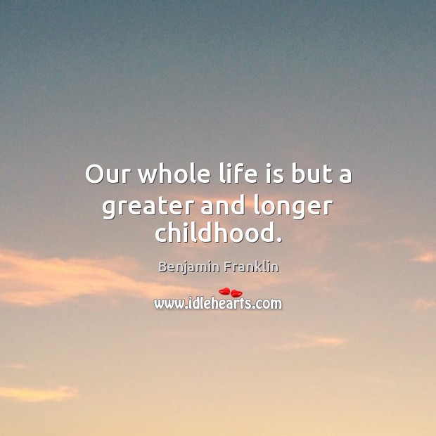 Our whole life is but a greater and longer childhood. Benjamin Franklin Picture Quote