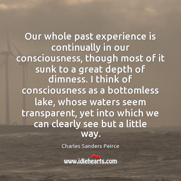 Our whole past experience is continually in our consciousness, though most of Charles Sanders Peirce Picture Quote