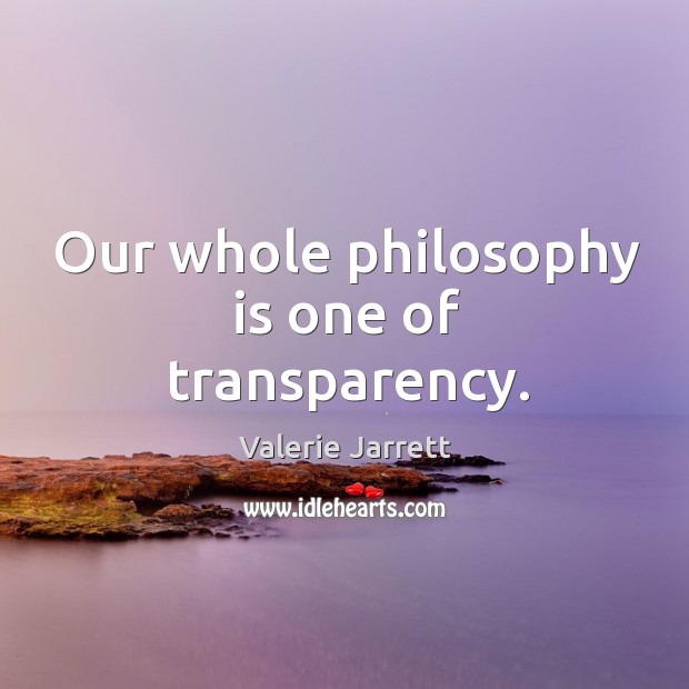 Our whole philosophy is one of transparency. Valerie Jarrett Picture Quote