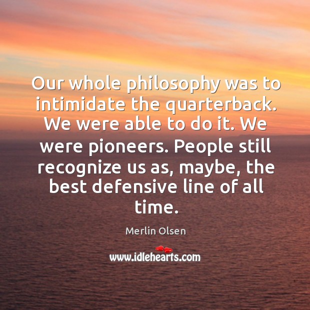 Our whole philosophy was to intimidate the quarterback. We were able to do it. Merlin Olsen Picture Quote