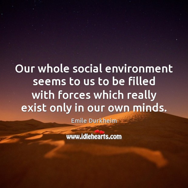 Our whole social environment seems to us to be filled with forces Emile Durkheim Picture Quote