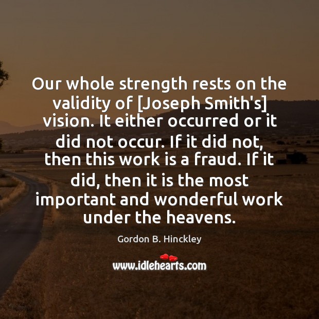 Our whole strength rests on the validity of [Joseph Smith’s] vision. It Gordon B. Hinckley Picture Quote