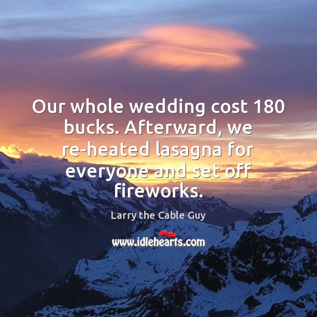 Our whole wedding cost 180 bucks. Afterward, we re-heated lasagna for everyone and Larry the Cable Guy Picture Quote