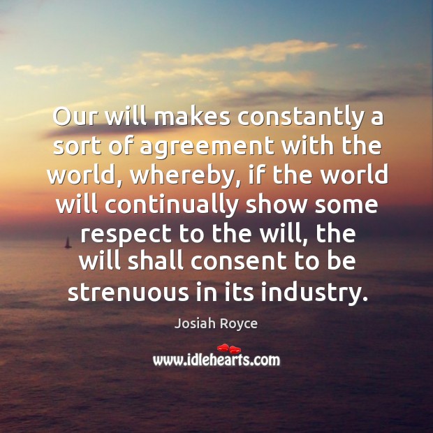 Our will makes constantly a sort of agreement with the world, whereby, if the world will continually Josiah Royce Picture Quote