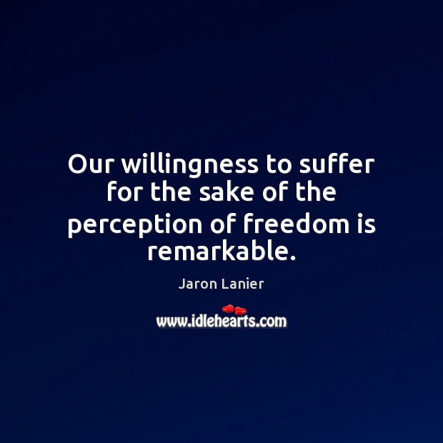 Our willingness to suffer for the sake of the perception of freedom is remarkable. Jaron Lanier Picture Quote