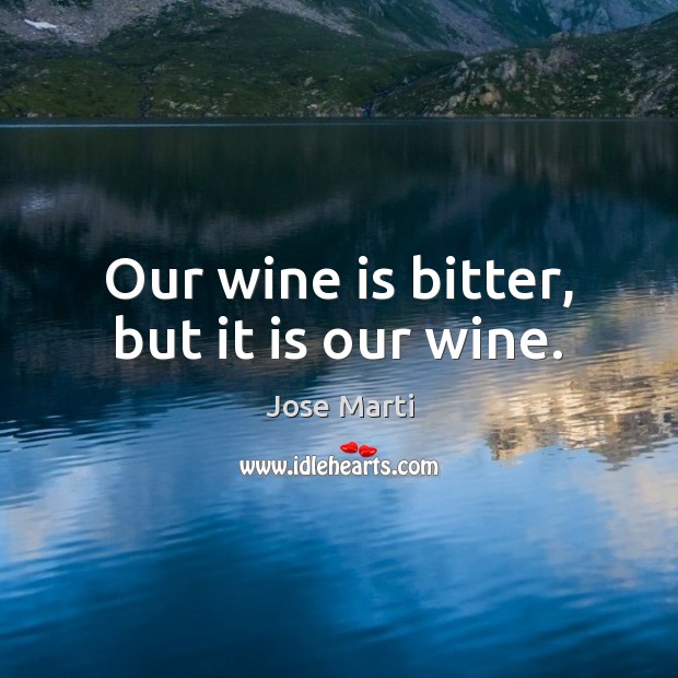 Our wine is bitter, but it is our wine. Jose Marti Picture Quote
