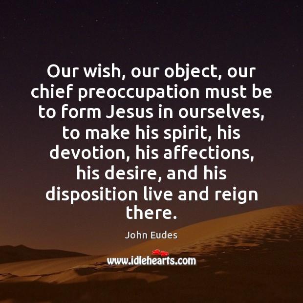 Our wish, our object, our chief preoccupation must be to form Jesus John Eudes Picture Quote