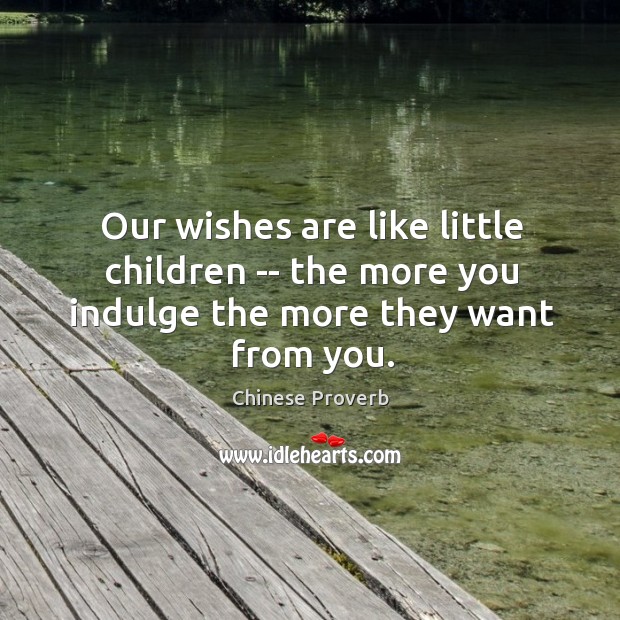 Our wishes are like little children — the more you indulge the more they want from you. Image
