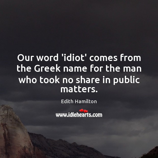 Our word ‘idiot’ comes from the Greek name for the man who Edith Hamilton Picture Quote