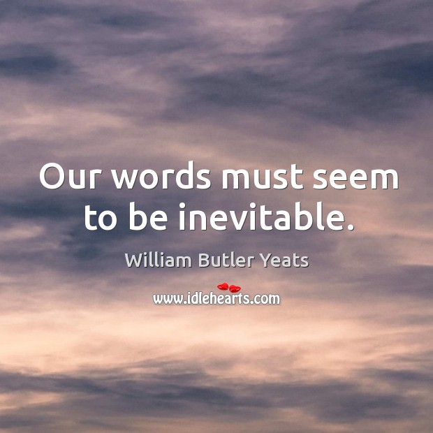 Our words must seem to be inevitable. Image