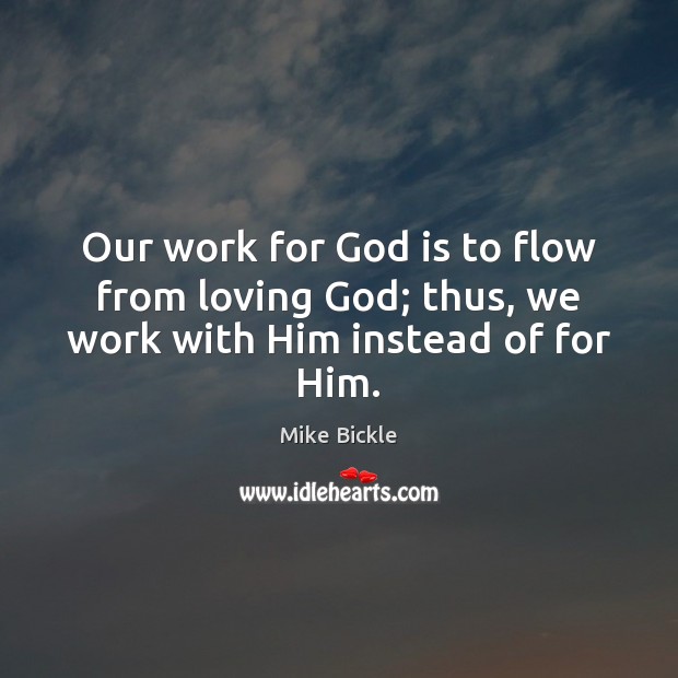 Our work for God is to flow from loving God; thus, we work with Him instead of for Him. Mike Bickle Picture Quote