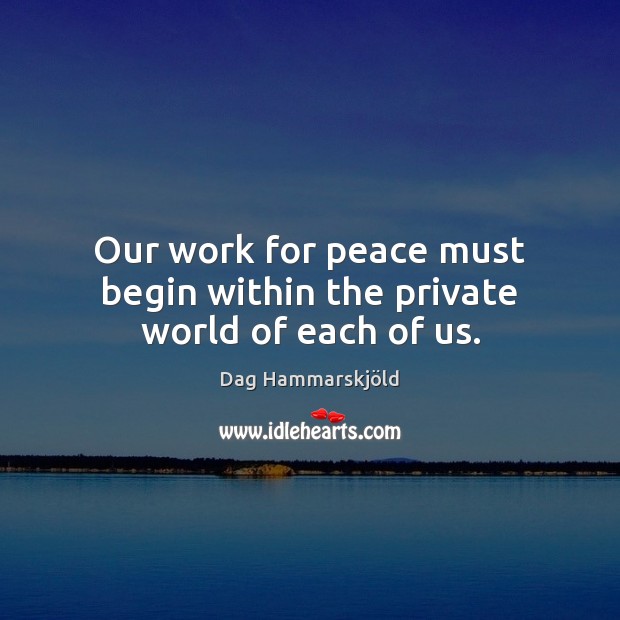 Our work for peace must begin within the private world of each of us. Dag Hammarskjöld Picture Quote