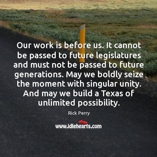 Our work is before us. It cannot be passed to future legislatures and must not be passed Rick Perry Picture Quote